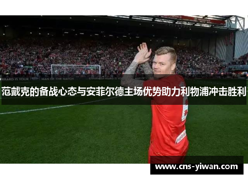 范戴克的备战心态与安菲尔德主场优势助力利物浦冲击胜利