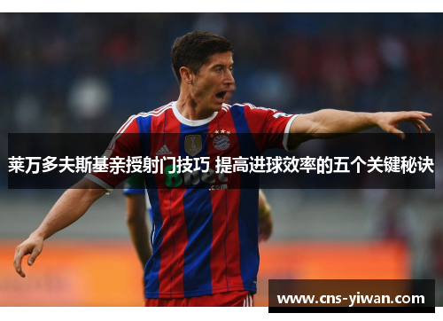 莱万多夫斯基亲授射门技巧 提高进球效率的五个关键秘诀