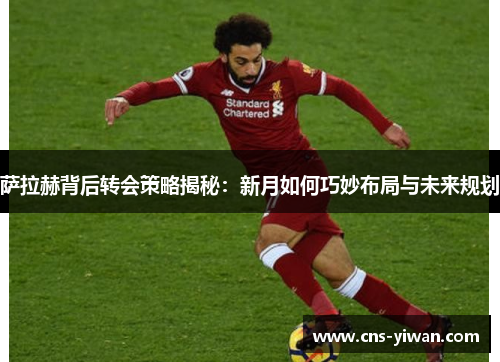 萨拉赫背后转会策略揭秘：新月如何巧妙布局与未来规划