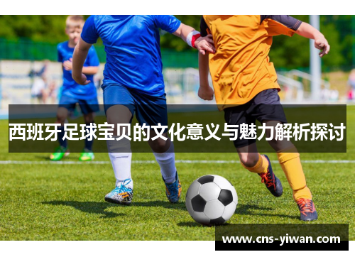 西班牙足球宝贝的文化意义与魅力解析探讨