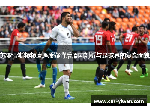 苏亚雷斯频频遭遇质疑背后原因剖析与足球界的复杂面貌