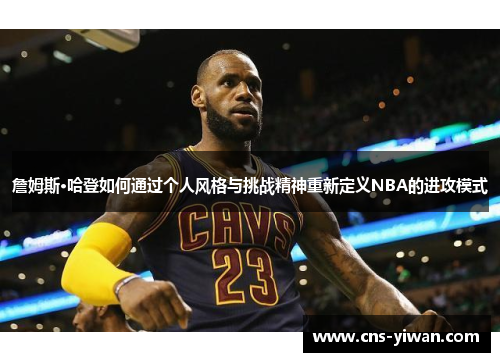 詹姆斯·哈登如何通过个人风格与挑战精神重新定义NBA的进攻模式
