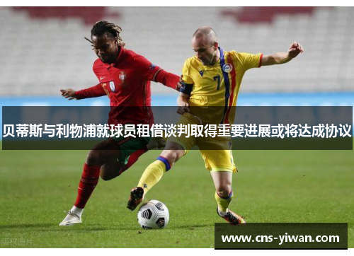 贝蒂斯与利物浦就球员租借谈判取得重要进展或将达成协议