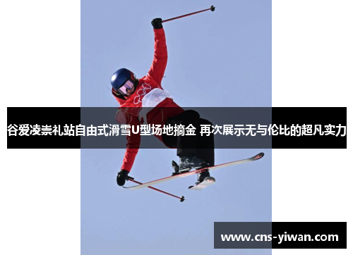 谷爱凌崇礼站自由式滑雪U型场地摘金 再次展示无与伦比的超凡实力