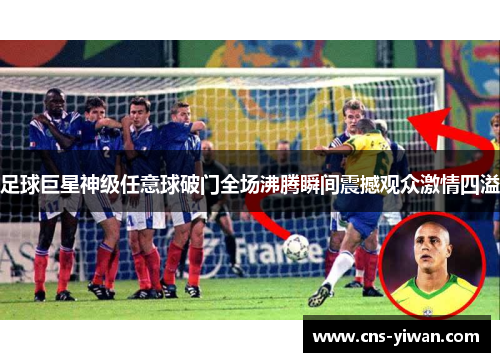 足球巨星神级任意球破门全场沸腾瞬间震撼观众激情四溢