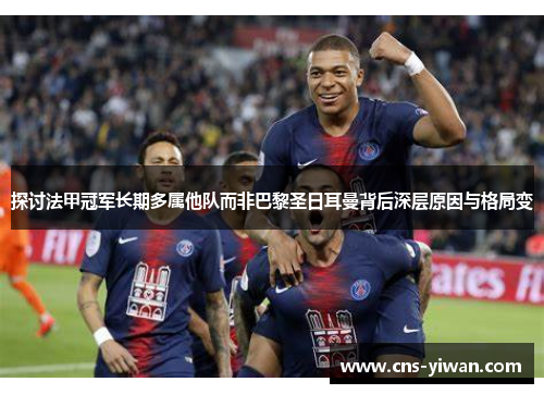 探讨法甲冠军长期多属他队而非巴黎圣日耳曼背后深层原因与格局变