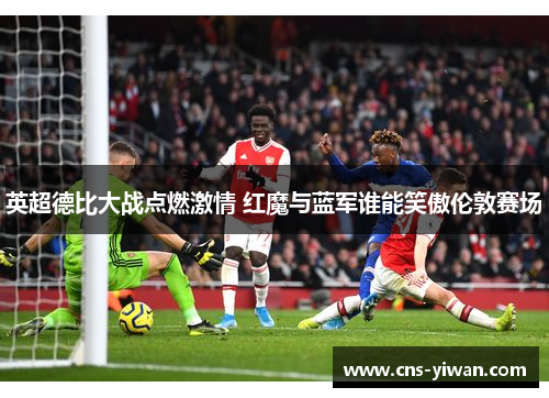 英超德比大战点燃激情 红魔与蓝军谁能笑傲伦敦赛场