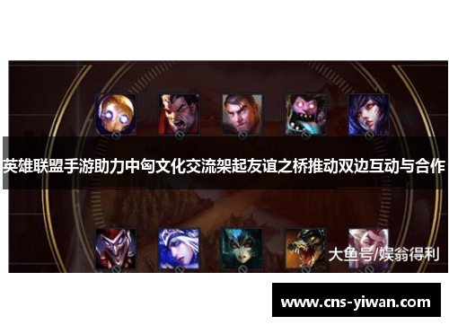 英雄联盟手游助力中匈文化交流架起友谊之桥推动双边互动与合作 英雄联盟手游助力中匈文化交流架起友谊之桥推动双边互动与合作