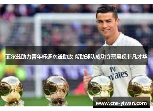 菲尔兹助力青年杯多次送助攻 帮助球队成功夺冠展现非凡才华 菲尔兹助力青年杯多次送助攻 帮助球队成功夺冠展现非凡才华