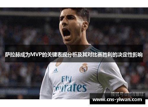 萨拉赫成为MVP的关键表现分析及其对比赛胜利的决定性影响 萨拉赫成为MVP的关键表现分析及其对比赛胜利的决定性影响