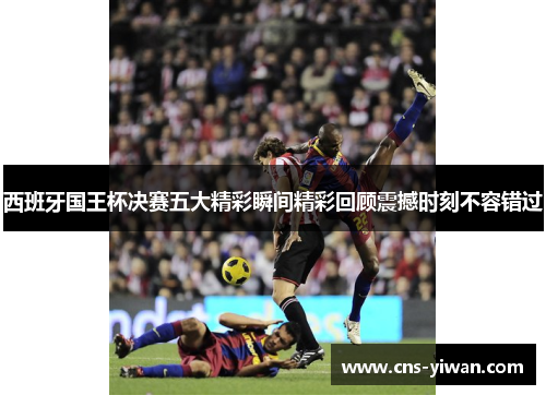西班牙国王杯决赛五大精彩瞬间精彩回顾震撼时刻不容错过