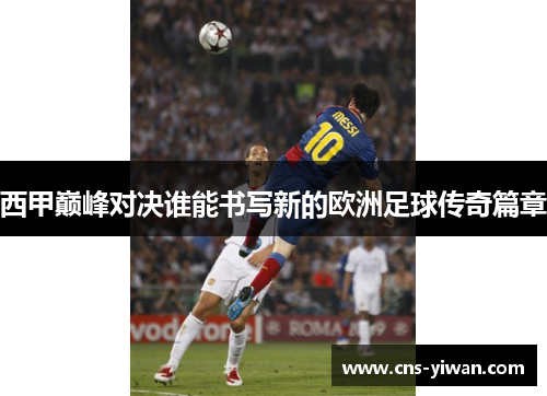 西甲巅峰对决谁能书写新的欧洲足球传奇篇章 西甲巅峰对决谁能书写新的欧洲足球传奇篇章