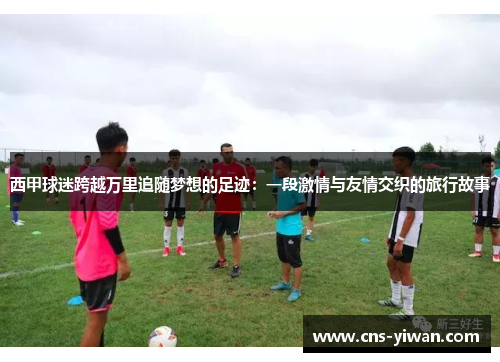 西甲球迷跨越万里追随梦想的足迹:一段激情与友情交织的旅行故事 西甲球迷跨越万里追随梦想的足迹:一段激情与友情交织的旅行故事