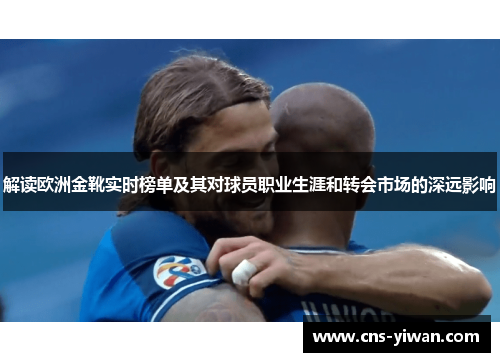 解读欧洲金靴实时榜单及其对球员职业生涯和转会市场的深远影响