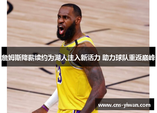 詹姆斯降薪续约为湖人注入新活力 助力球队重返巅峰