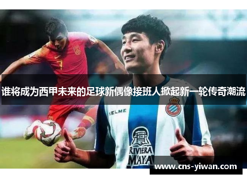 谁将成为西甲未来的足球新偶像接班人掀起新一轮传奇潮流 谁将成为西甲未来的足球新偶像接班人掀起新一轮传奇潮流