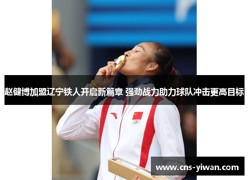 赵健博加盟辽宁铁人开启新篇章 强劲战力助力球队冲击更高目标 赵健博加盟辽宁铁人开启新篇章 强劲战力助力球队冲击更高目标