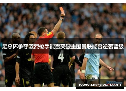 足总杯争夺激烈枪手能否突破重围曼联能否逆袭晋级 足总杯争夺激烈枪手能否突破重围曼联能否逆袭晋级