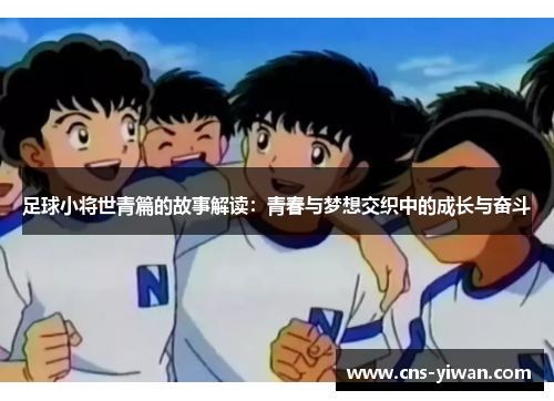 足球小将世青篇的故事解读:青春与梦想交织中的成长与奋斗 足球小将世青篇的故事解读:青春与梦想交织中的成长与奋斗