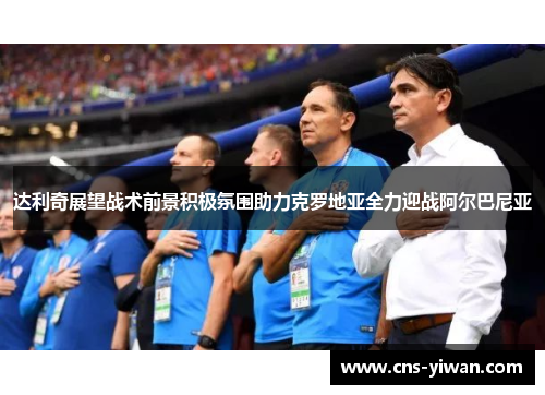 达利奇展望战术前景积极氛围助力克罗地亚全力迎战阿尔巴尼亚