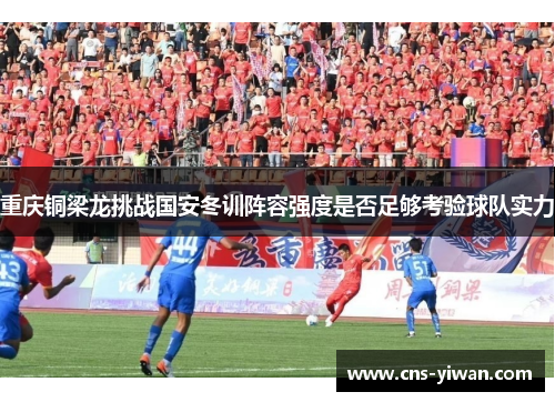 重庆铜梁龙挑战国安冬训阵容强度是否足够考验球队实力 重庆铜梁龙挑战国安冬训阵容强度是否足够考验球队实力
