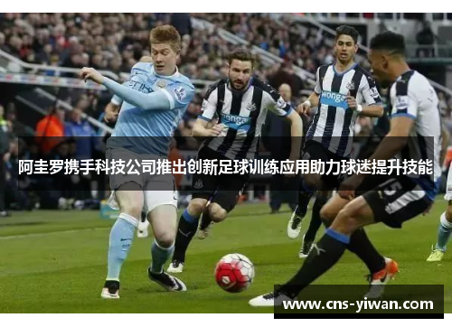 阿圭罗携手科技公司推出创新足球训练应用助力球迷提升技能