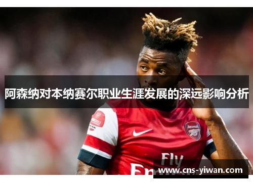阿森纳对本纳赛尔职业生涯发展的深远影响分析