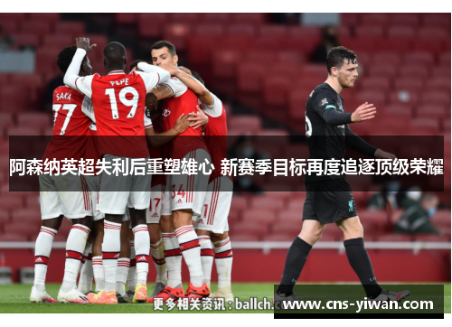 阿森纳英超失利后重塑雄心 新赛季目标再度追逐顶级荣耀