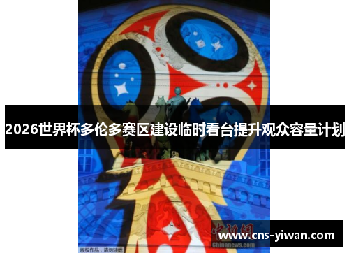 2026世界杯多伦多赛区建设临时看台提升观众容量计划