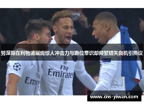 努涅斯在利物浦展现惊人冲击力与跑位意识却频繁错失良机引热议