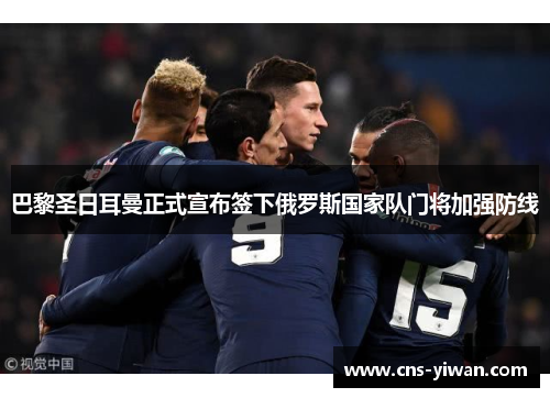 巴黎圣日耳曼正式宣布签下俄罗斯国家队门将加强防线