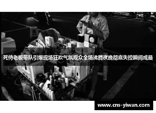 死侍老板带队引爆现场狂欢气氛观众全场沸腾夜晚彻底失控瞬间成最