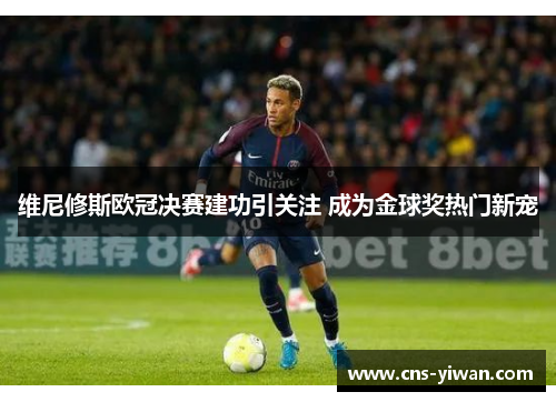 维尼修斯欧冠决赛建功引关注 成为金球奖热门新宠