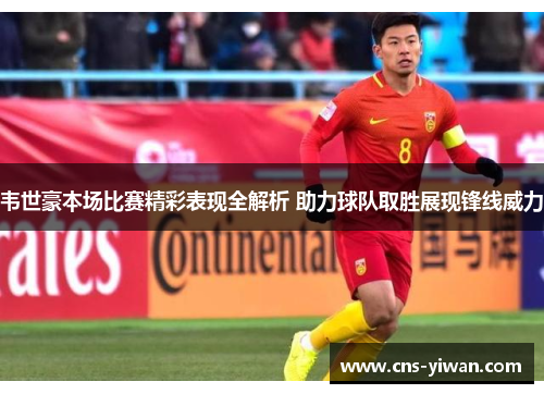韦世豪本场比赛精彩表现全解析 助力球队取胜展现锋线威力