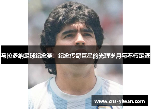 马拉多纳足球纪念赛：纪念传奇巨星的光辉岁月与不朽足迹