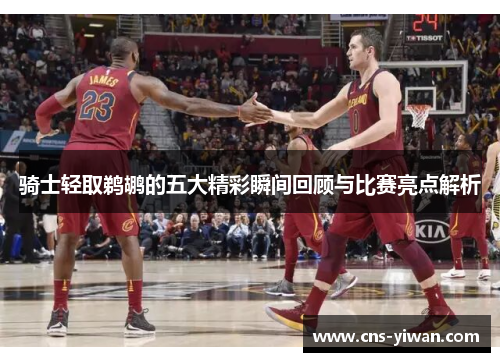 骑士轻取鹈鹕的五大精彩瞬间回顾与比赛亮点解析