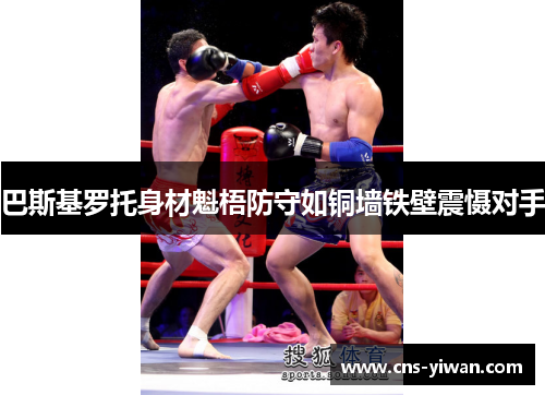 巴斯基罗托身材魁梧防守如铜墙铁壁震慑对手 巴斯基罗托身材魁梧防守如铜墙铁壁震慑对手