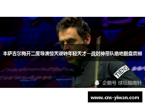 本萨吉尔梅开二度导演惊天逆转年轻天才一战封神带队绝地翻盘震撼 本萨吉尔梅开二度导演惊天逆转年轻天才一战封神带队绝地翻盘震撼