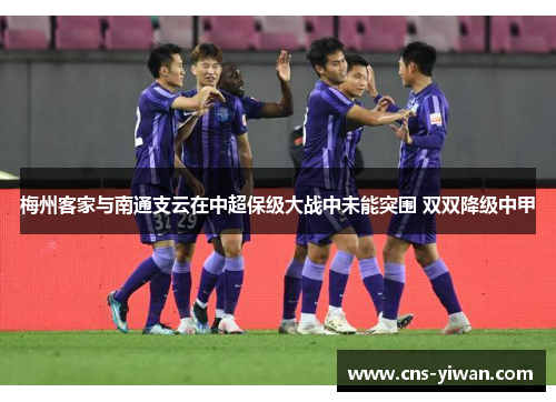梅州客家与南通支云在中超保级大战中未能突围 双双降级中甲 梅州客家与南通支云在中超保级大战中未能突围 双双降级中甲