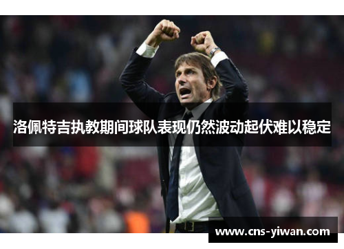 洛佩特吉执教期间球队表现仍然波动起伏难以稳定 洛佩特吉执教期间球队表现仍然波动起伏难以稳定