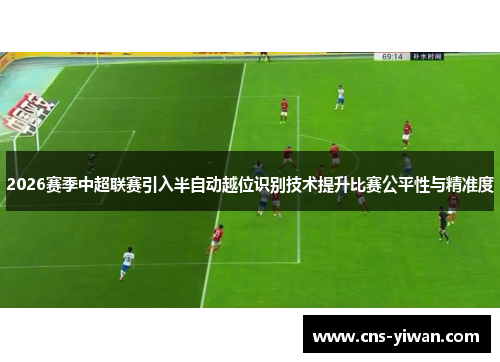 2026赛季中超联赛引入半自动越位识别技术提升比赛公平性与精准度 2026赛季中超联赛引入半自动越位识别技术提升比赛公平性与精准度