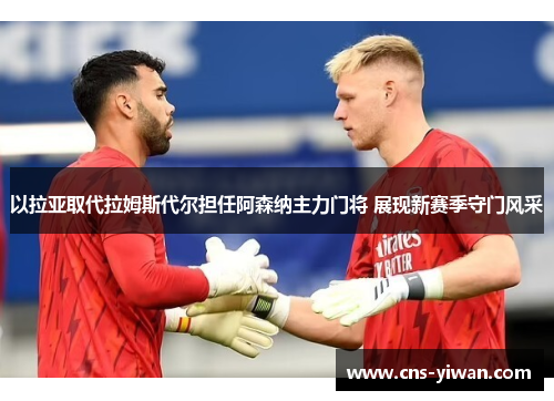 以拉亚取代拉姆斯代尔担任阿森纳主力门将 展现新赛季守门风采 以拉亚取代拉姆斯代尔担任阿森纳主力门将 展现新赛季守门风采
