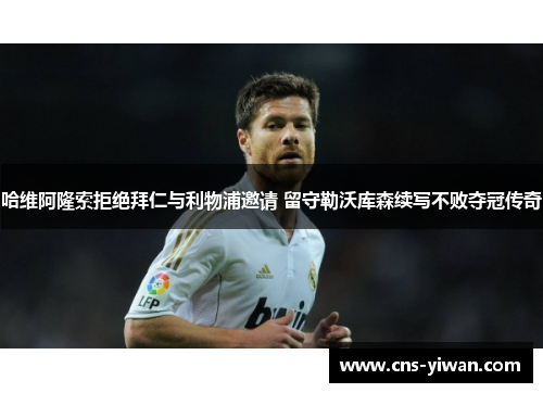 哈维阿隆索拒绝拜仁与利物浦邀请 留守勒沃库森续写不败夺冠传奇