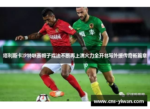 塔利斯卡沙特联赛帽子戏法不断再上演火力全开书写外援传奇新篇章
