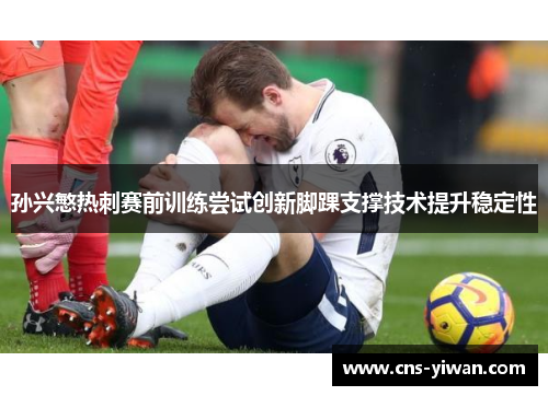孙兴慜热刺赛前训练尝试创新脚踝支撑技术提升稳定性