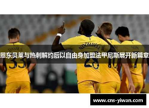 恩东贝莱与热刺解约后以自由身加盟法甲尼斯展开新篇章