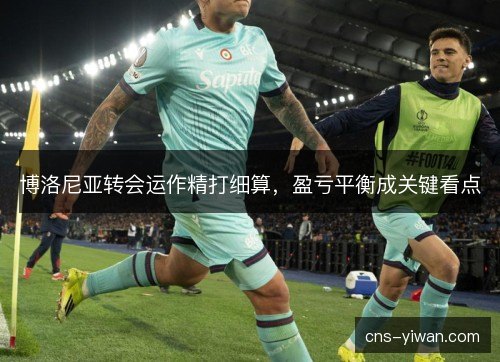 博洛尼亚转会运作精打细算,盈亏平衡成关键看点 博洛尼亚转会运作精打细算,盈亏平衡成关键看点